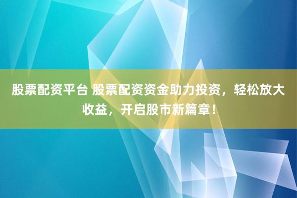 股票配资平台 股票配资资金助力投资，轻松放大收益，开启股市新篇章！