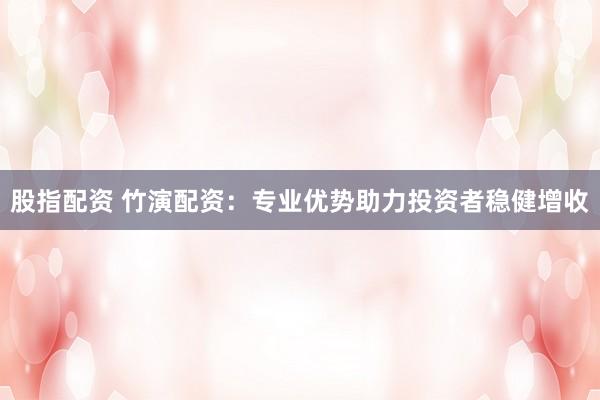 股指配资 竹演配资:专业优势助力投资者稳健增收
