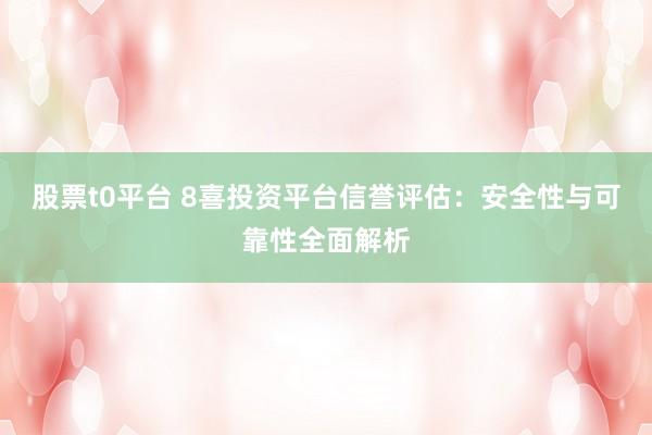 股票t0平台 8喜投资平台信誉评估：安全性与可靠性全面解析