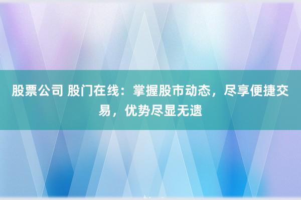 股票公司 股门在线：掌握股市动态，尽享便捷交易，优势尽显无遗