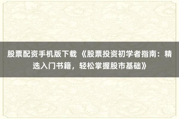 股票配资手机版下载 《股票投资初学者指南：精选入门书籍，轻松掌握股市基础》