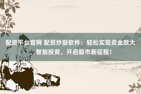 配资平台官网 配资炒股软件：轻松实现资金放大，智能投资，开启股市新征程！