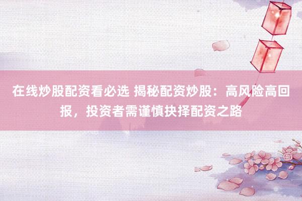 在线炒股配资看必选 揭秘配资炒股：高风险高回报，投资者需谨慎抉择配资之路