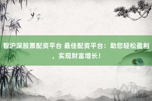 智沪深股票配资平台 最佳配资平台：助您轻松盈利，实现财富增长！