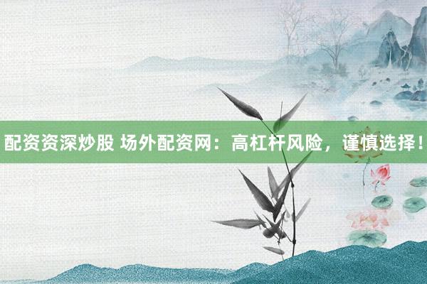 配资资深炒股 场外配资网：高杠杆风险，谨慎选择！