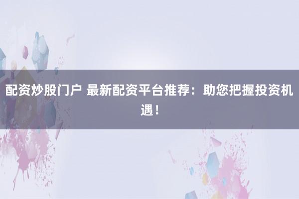配资炒股门户 最新配资平台推荐：助您把握投资机遇！