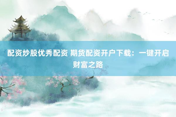 配资炒股优秀配资 期货配资开户下载：一键开启财富之路