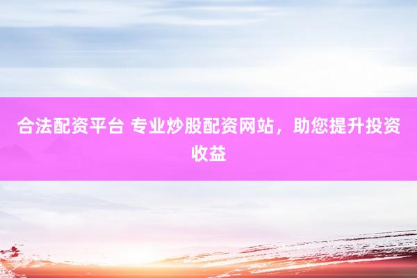 合法配资平台 专业炒股配资网站，助您提升投资收益