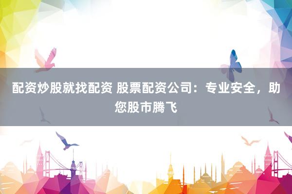 配资炒股就找配资 股票配资公司：专业安全，助您股市腾飞