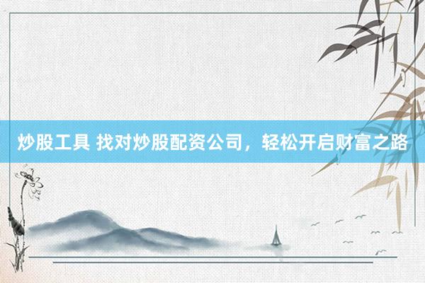 炒股工具 找对炒股配资公司,轻松开启财富之路