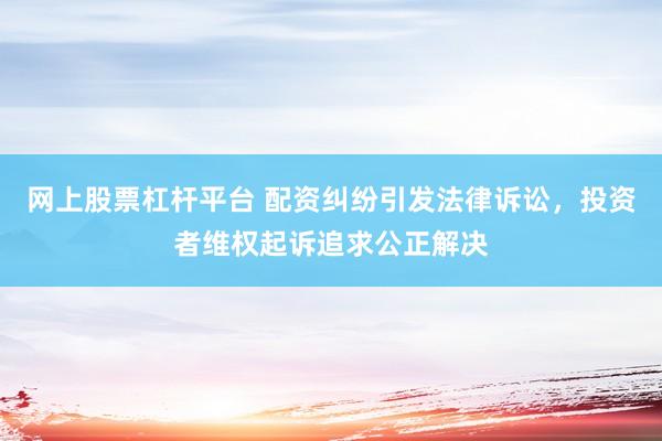 网上股票杠杆平台 配资纠纷引发法律诉讼，投资者维权起诉追求公正解决