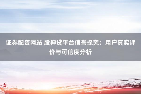 证券配资网站 股神贷平台信誉探究：用户真实评价与可信度分析