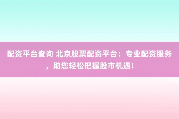 配资平台查询 北京股票配资平台：专业配资服务，助您轻松把握股市机遇！