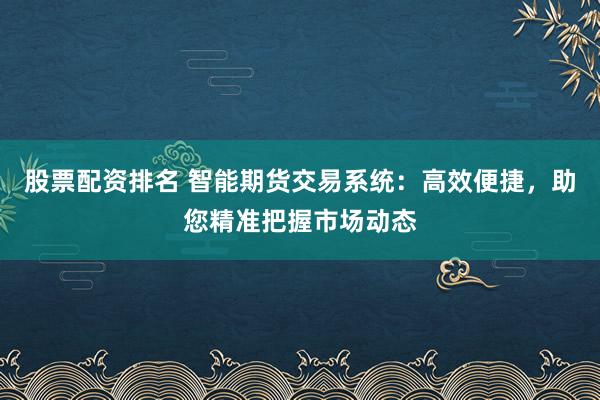 股票配资排名 智能期货交易系统：高效便捷，助您精准把握市场动态