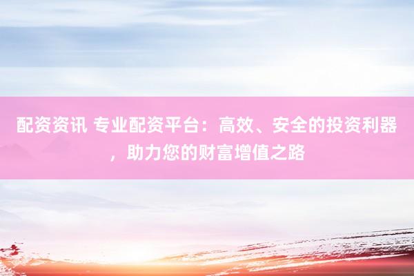 配资资讯 专业配资平台：高效、安全的投资利器，助力您的财富增值之路