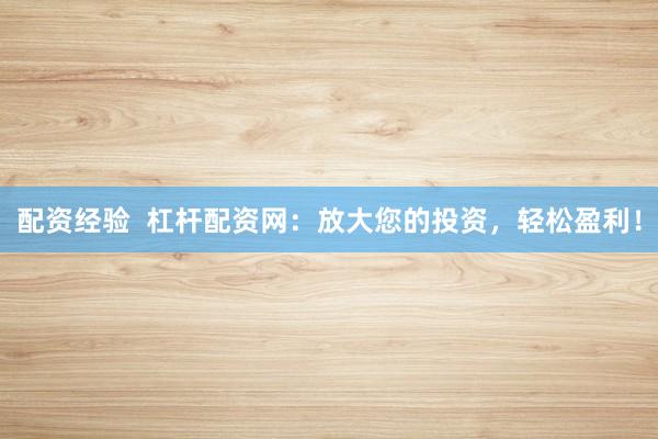 配资经验  杠杆配资网：放大您的投资，轻松盈利！