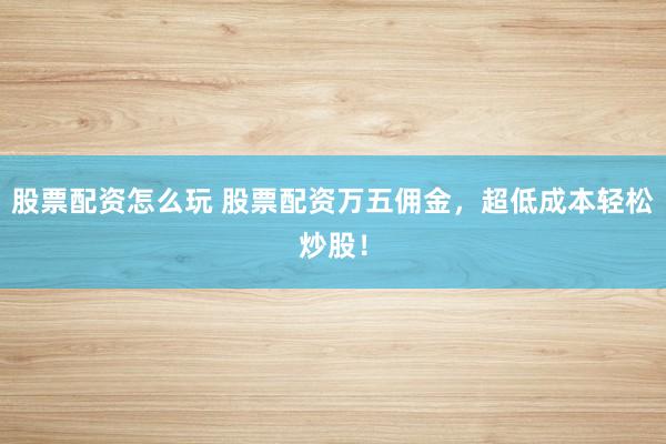 股票配资怎么玩 股票配资万五佣金，超低成本轻松炒股！