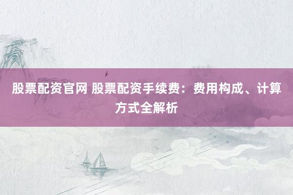 股票配资官网 股票配资手续费：费用构成、计算方式全解析