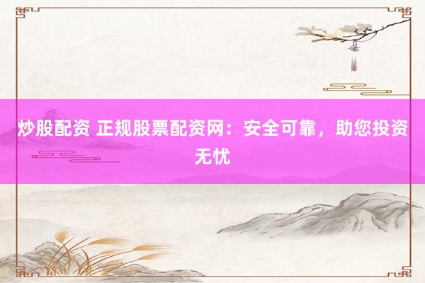 炒股配资 正规股票配资网：安全可靠，助您投资无忧