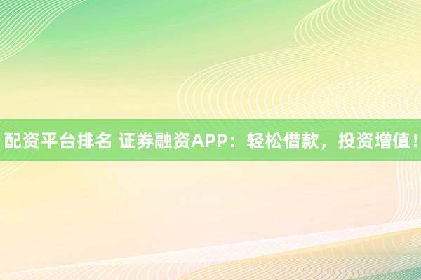 配资平台排名 证券融资APP：轻松借款，投资增值！
