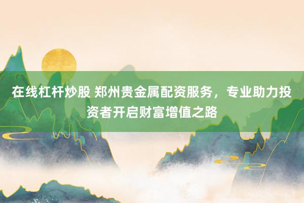 在线杠杆炒股 郑州贵金属配资服务，专业助力投资者开启财富增值之路