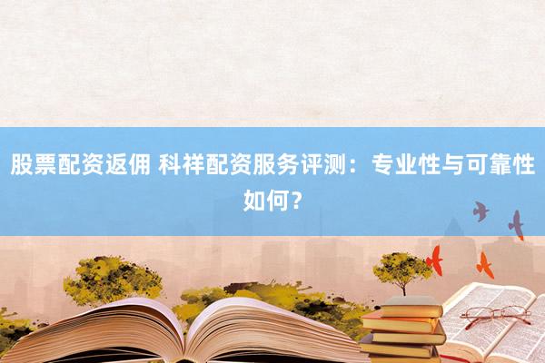股票配资返佣 科祥配资服务评测：专业性与可靠性如何？