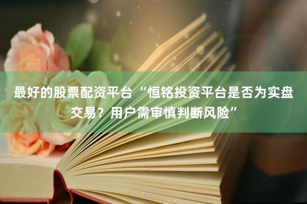 最好的股票配资平台 “恒铭投资平台是否为实盘交易？用户需审慎判断风险”