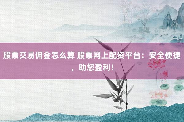股票交易佣金怎么算 股票网上配资平台：安全便捷，助您盈利！