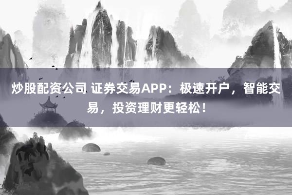 炒股配资公司 证券交易APP:极速开户,智能交易,投资理财更轻松!
