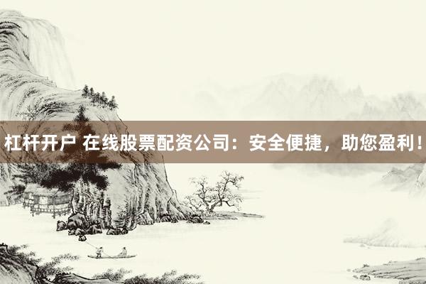 杠杆开户 在线股票配资公司:安全便捷,助您盈利!