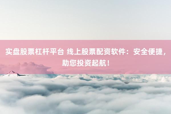 实盘股票杠杆平台 线上股票配资软件：安全便捷，助您投资起航！