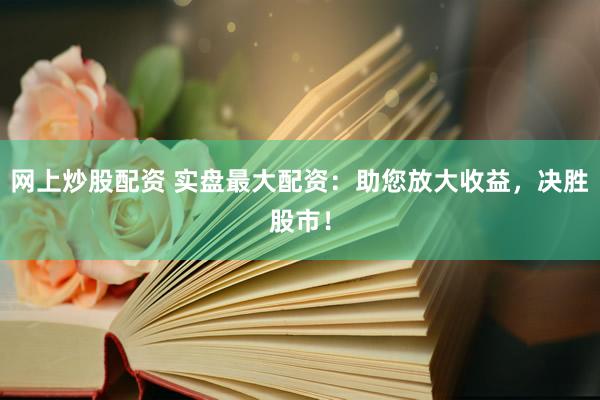 网上炒股配资 实盘最大配资:助您放大收益,决胜股市!