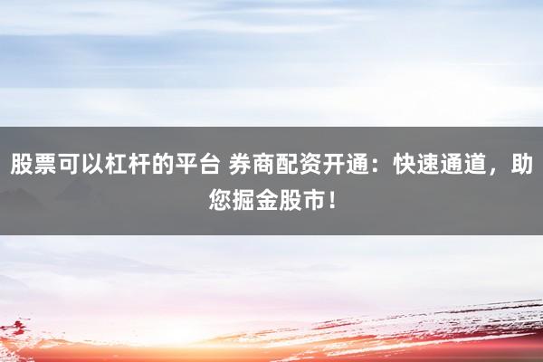股票可以杠杆的平台 券商配资开通:快速通道,助您掘金股市!