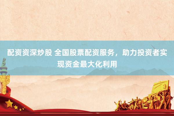 配资资深炒股 全国股票配资服务，助力投资者实现资金最大化利用