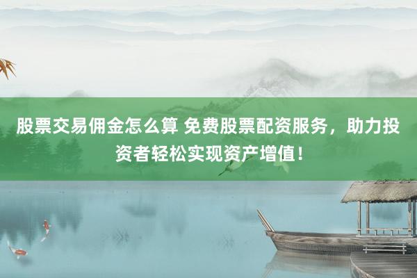 股票交易佣金怎么算 免费股票配资服务，助力投资者轻松实现资产增值！