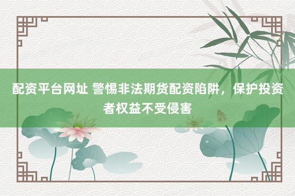配资平台网址 警惕非法期货配资陷阱,保护投资者权益不受侵害