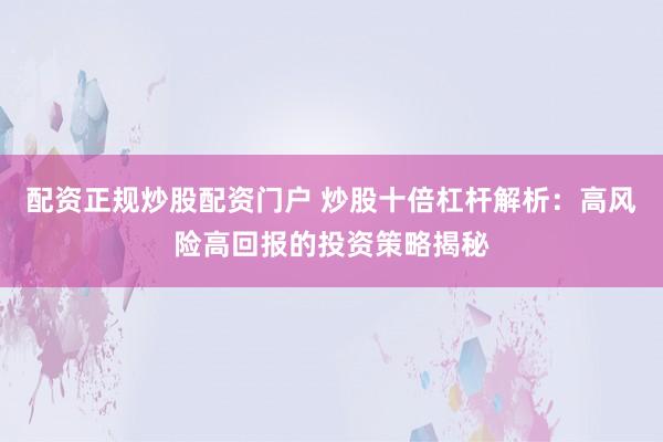 配资正规炒股配资门户 炒股十倍杠杆解析：高风险高回报的投资策略揭秘