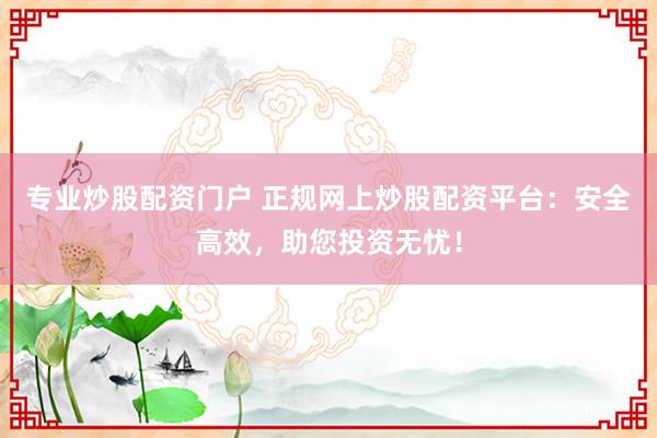 专业炒股配资门户 正规网上炒股配资平台：安全高效，助您投资无忧！