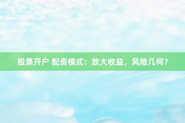 股票开户 配资模式：放大收益，风险几何？