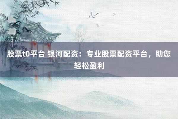 股票t0平台 银河配资：专业股票配资平台，助您轻松盈利