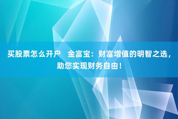 买股票怎么开户   金富宝：财富增值的明智之选，助您实现财务自由！
