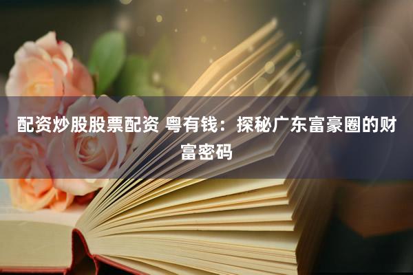 配资炒股股票配资 粤有钱：探秘广东富豪圈的财富密码