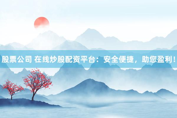股票公司 在线炒股配资平台：安全便捷，助您盈利！