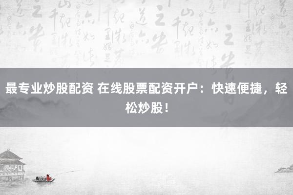 最专业炒股配资 在线股票配资开户：快速便捷，轻松炒股！