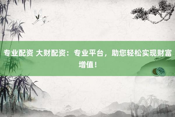 专业配资 大财配资：专业平台，助您轻松实现财富增值！