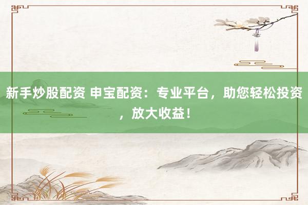 新手炒股配资 申宝配资：专业平台，助您轻松投资，放大收益！