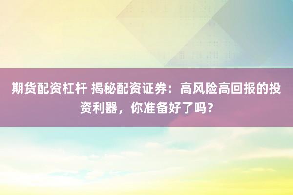 期货配资杠杆 揭秘配资证券：高风险高回报的投资利器，你准备好了吗？
