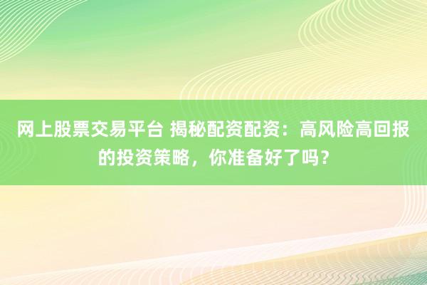 网上股票交易平台 揭秘配资配资：高风险高回报的投资策略，你准备好了吗？