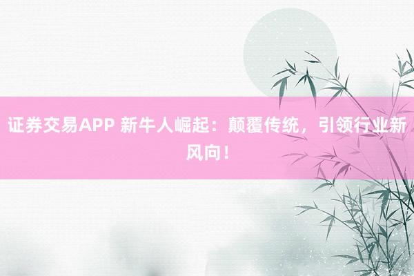 证券交易APP 新牛人崛起：颠覆传统，引领行业新风向！