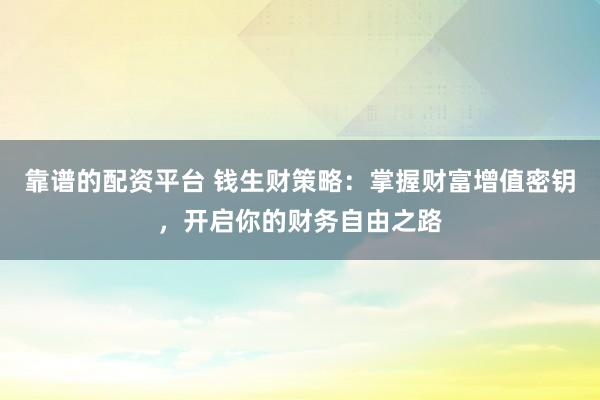 靠谱的配资平台 钱生财策略：掌握财富增值密钥，开启你的财务自由之路